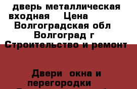 дверь металлическая входная  › Цена ­ 1 000 - Волгоградская обл., Волгоград г. Строительство и ремонт » Двери, окна и перегородки   . Волгоградская обл.,Волгоград г.